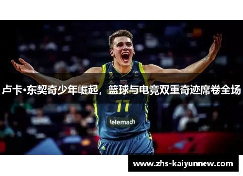 卢卡·东契奇少年崛起,篮球与电竞双重奇迹席卷全场 卢卡·东契奇少年崛起,篮球与电竞双重奇迹席卷全场