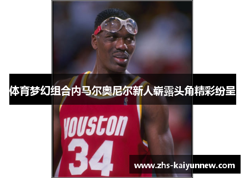体育梦幻组合内马尔奥尼尔新人崭露头角精彩纷呈 体育梦幻组合内马尔奥尼尔新人崭露头角精彩纷呈