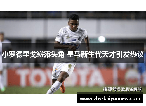 小罗德里戈崭露头角 皇马新生代天才引发热议 小罗德里戈崭露头角 皇马新生代天才引发热议